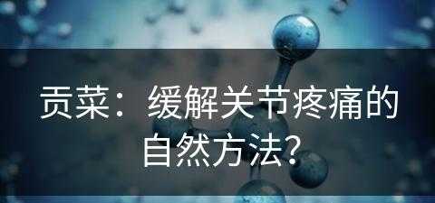 贡菜：缓解关节疼痛的自然方法？